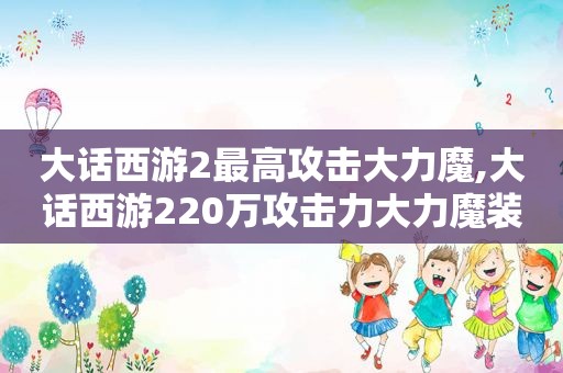 大话西游2最高攻击大力魔,大话西游220万攻击力大力魔装备展示