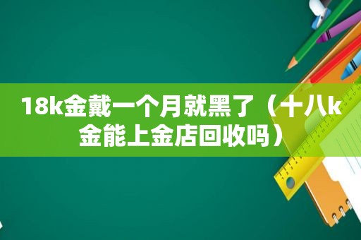 18k金戴一个月就黑了（十八k金能上金店回收吗）