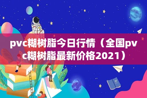 pvc糊树脂今日行情（全国pvc糊树脂最新价格2021）