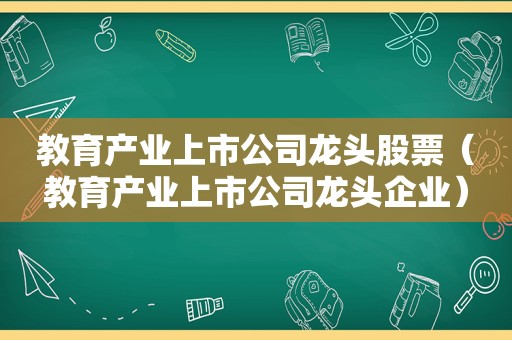 教育产业上市公司龙头股票（教育产业上市公司龙头企业）