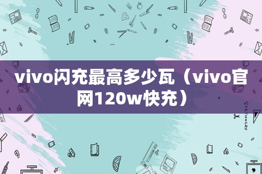 vivo闪充最高多少瓦（vivo官网120w快充）