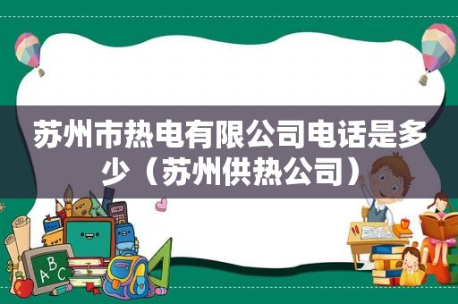 苏州市热电有限公司电话是多少（苏州供热公司）