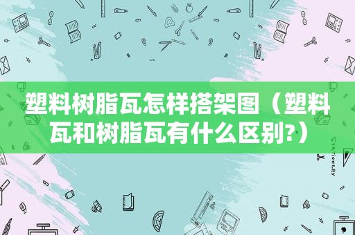 塑料树脂瓦怎样搭架图（塑料瓦和树脂瓦有什么区别?）