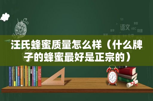 汪氏蜂蜜质量怎么样（什么牌子的蜂蜜最好是正宗的）