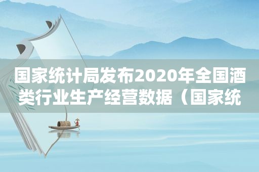 国家统计局发布2020年全国酒类行业生产经营数据（国家统计局发布2020年上半年国民经济运行数据）