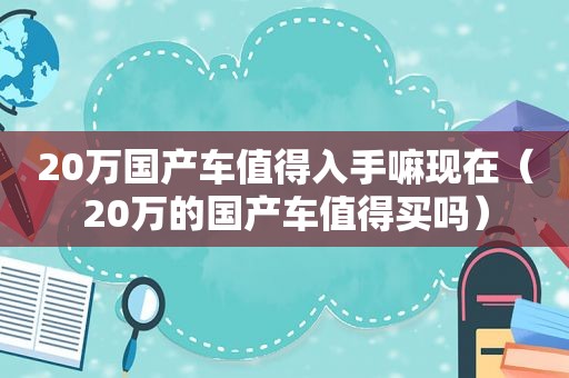 20万国产车值得入手嘛现在（20万的国产车值得买吗）