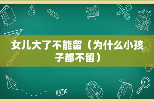 女儿大了不能留（为什么小孩子都不留）