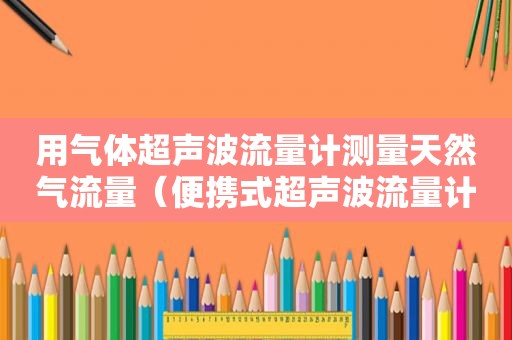 用气体超声波流量计测量天然气流量（便携式超声波流量计使用说明）