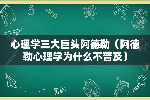 心理学三大巨头阿德勒（阿德勒心理学为什么不普及）