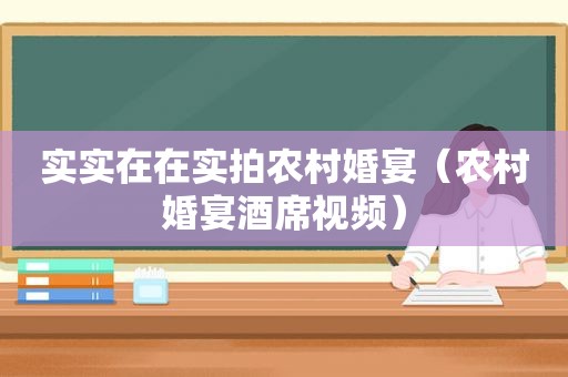 实实在在实拍农村婚宴（农村婚宴酒席视频）