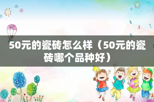 50元的瓷砖怎么样（50元的瓷砖哪个品种好）