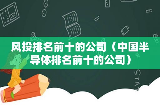 风投排名前十的公司（中国半导体排名前十的公司）