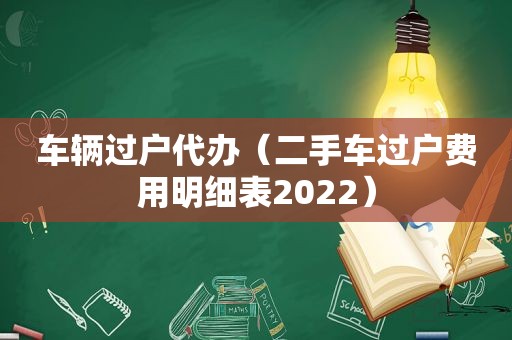 车辆过户代办（二手车过户费用明细表2022）