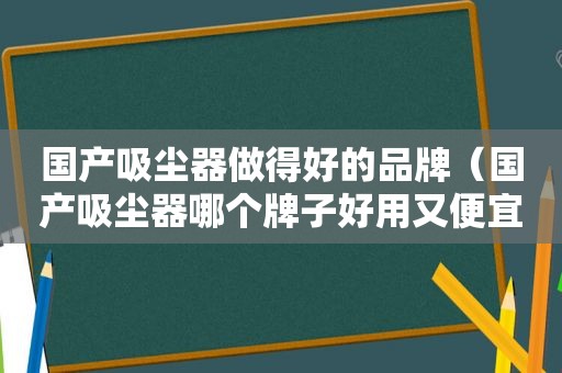 国产吸尘器做得好的品牌（国产吸尘器哪个牌子好用又便宜）