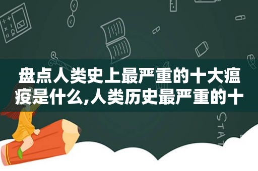 盘点人类史上最严重的十大瘟疫是什么,人类历史最严重的十大瘟疫