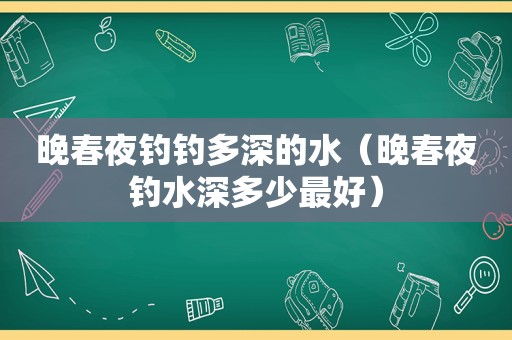 晚春夜钓钓多深的水（晚春夜钓水深多少最好）