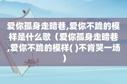 爱你孤身走暗巷,爱你不跪的模样是什么歌（爱你孤身走暗巷,爱你不跪的模样( )不肯哭一场）