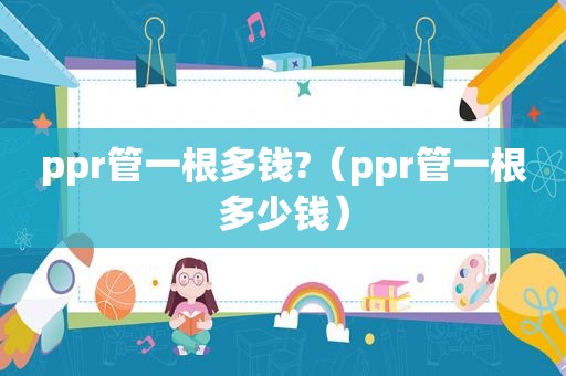 ppr管一根多钱?（ppr管一根多少钱）