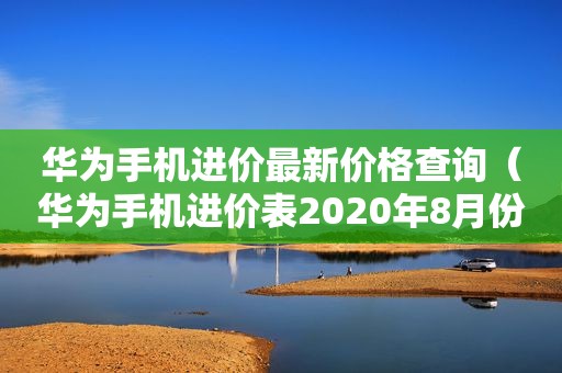 华为手机进价最新价格查询（华为手机进价表2020年8月份）