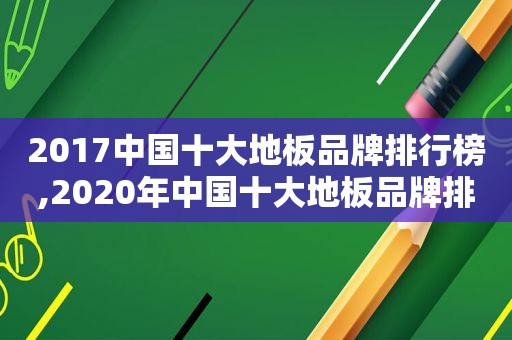 2017中国十大地板品牌排行榜,2020年中国十大地板品牌排行榜