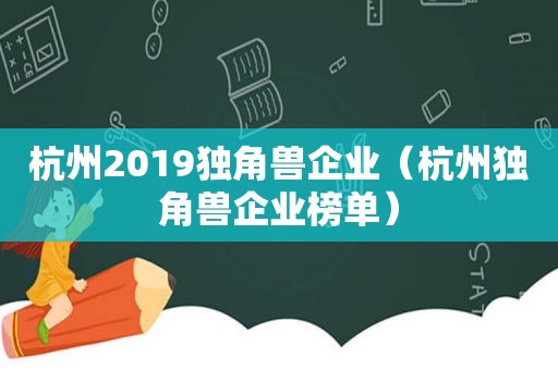 杭州2019独角兽企业（杭州独角兽企业榜单）