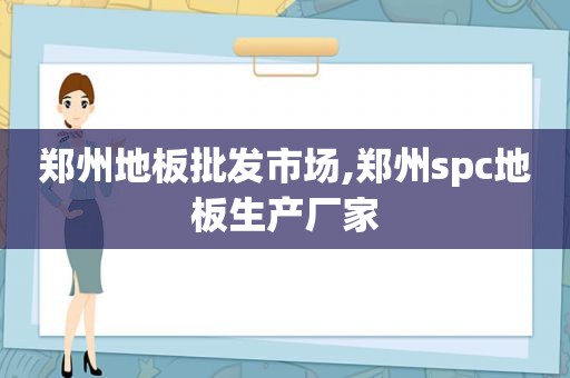 郑州地板批发市场,郑州spc地板生产厂家