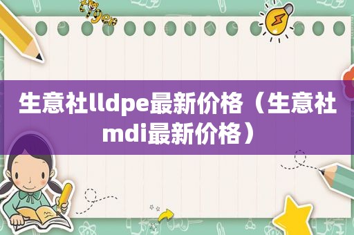 生意社lldpe最新价格（生意社mdi最新价格）