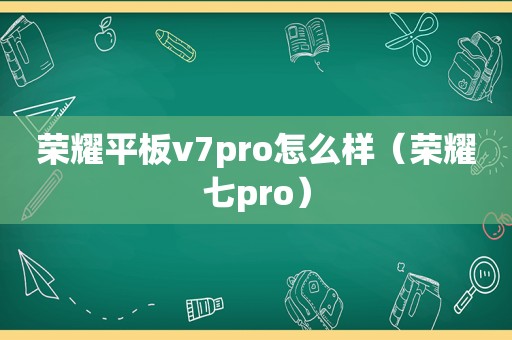 荣耀平板v7pro怎么样（荣耀七pro）