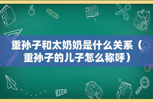 重孙子和太奶奶是什么关系（重孙子的儿子怎么称呼）