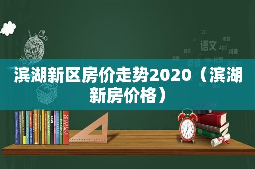 滨湖新区房价走势2020（滨湖新房价格）