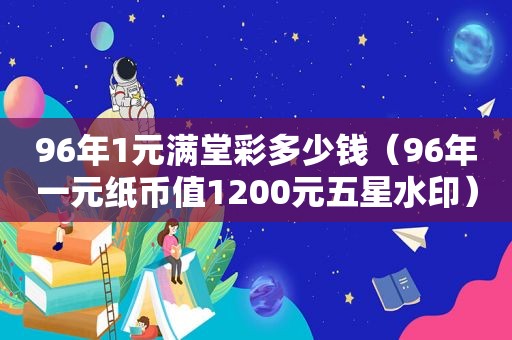 96年1元满堂彩多少钱（96年一元纸币值1200元五星水印）