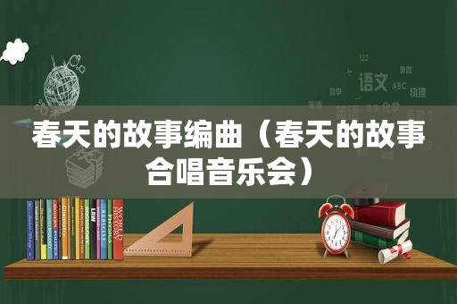 春天的故事编曲（春天的故事合唱音乐会）