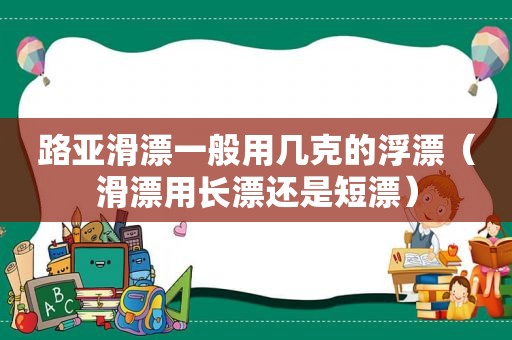 路亚滑漂一般用几克的浮漂（滑漂用长漂还是短漂）