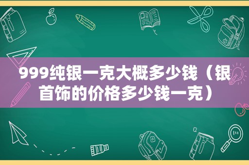 999纯银一克大概多少钱（银首饰的价格多少钱一克）