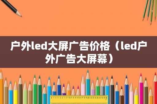 户外led大屏广告价格（led户外广告大屏幕）