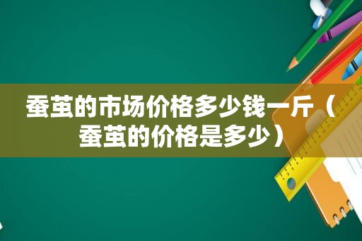 蚕茧的市场价格多少钱一斤（蚕茧的价格是多少）