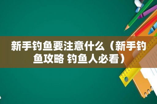 新手钓鱼要注意什么（新手钓鱼攻略 钓鱼人必看）