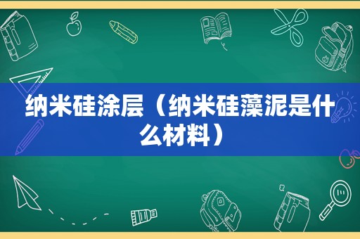 纳米硅涂层（纳米硅藻泥是什么材料）