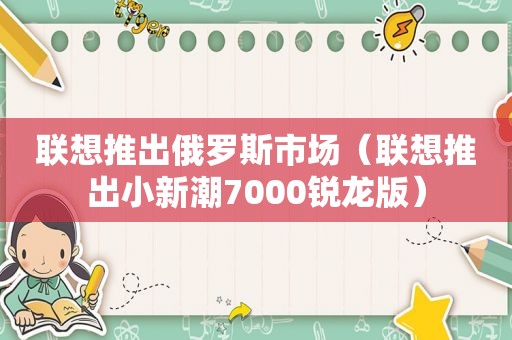 联想推出俄罗斯市场（联想推出小新潮7000锐龙版）