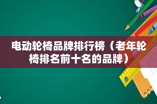 电动轮椅品牌排行榜（老年轮椅排名前十名的品牌）