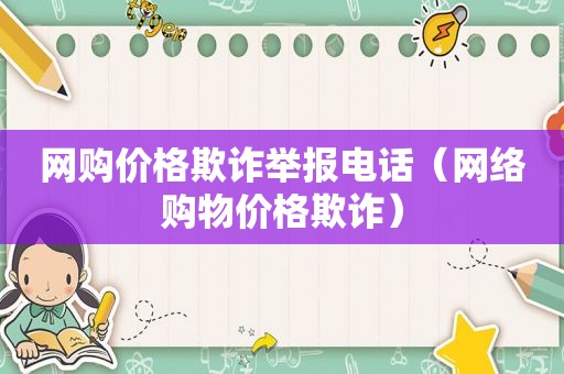 网购价格欺诈举报电话（网络购物价格欺诈）