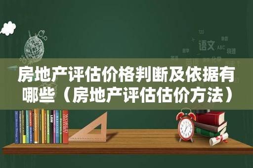 房地产评估价格判断及依据有哪些（房地产评估估价方法）