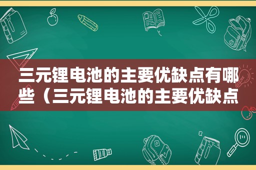 三元锂电池的主要优缺点有哪些（三元锂电池的主要优缺点是什么）