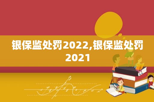 银保监处罚2022,银保监处罚2021