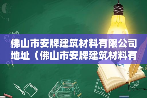 佛山市安牌建筑材料有限公司地址（佛山市安牌建筑材料有限公司怎么样）