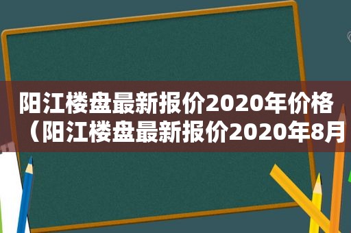 阳江楼盘最新报价2020年价格（阳江楼盘最新报价2020年8月）