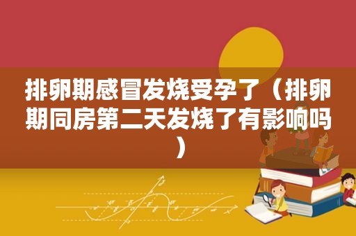 排卵期感冒发烧受孕了（排卵期同房第二天发烧了有影响吗）