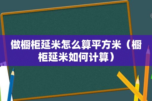 做橱柜延米怎么算平方米（橱柜延米如何计算）