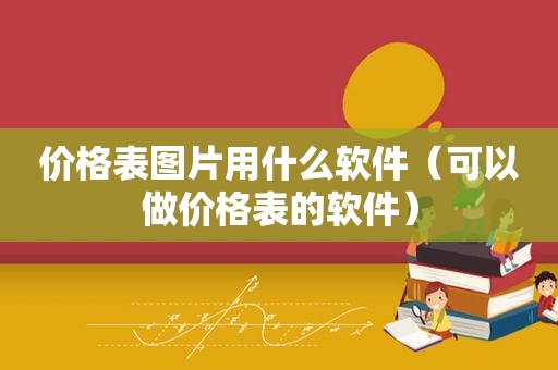 价格表图片用什么软件（可以做价格表的软件）