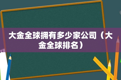 大金全球拥有多少家公司（大金全球排名）